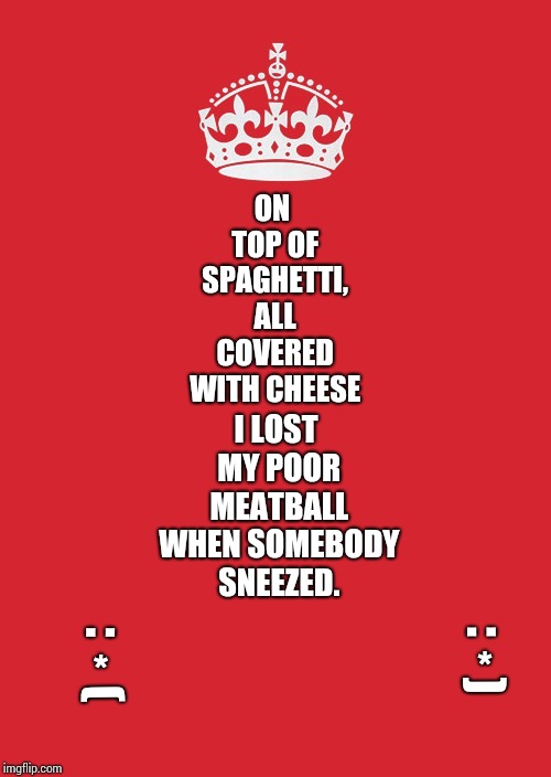 Spaghetti And Meatballs | ON TOP OF SPAGHETTI, ALL COVERED WITH CHEESE; I LOST MY POOR MEATBALL WHEN SOMEBODY SNEEZED. :; :; (; *; ); * | image tagged in memes,keep calm and carry on red,meme,flying spaghetti monster,spaghetti,childish gambino | made w/ Imgflip meme maker
