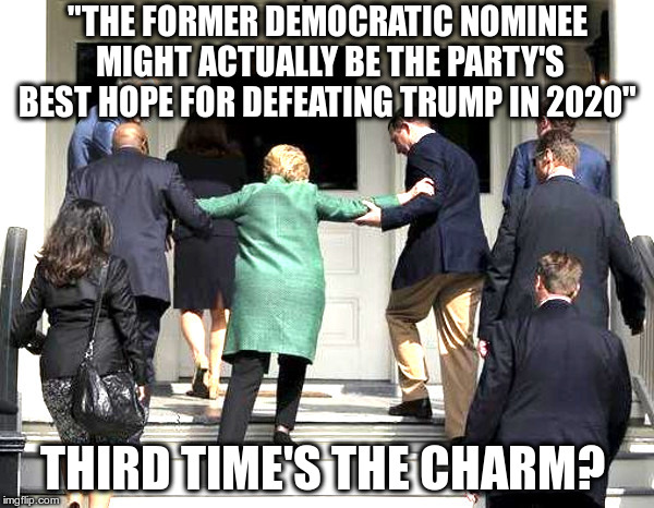 Hillary Running in 2020? | "THE FORMER DEMOCRATIC NOMINEE MIGHT ACTUALLY BE THE PARTY'S BEST HOPE FOR DEFEATING TRUMP IN 2020"; THIRD TIME'S THE CHARM? | image tagged in hillary clinton,carried up steps,lock hillary up,lock trump up,lock everybody up | made w/ Imgflip meme maker