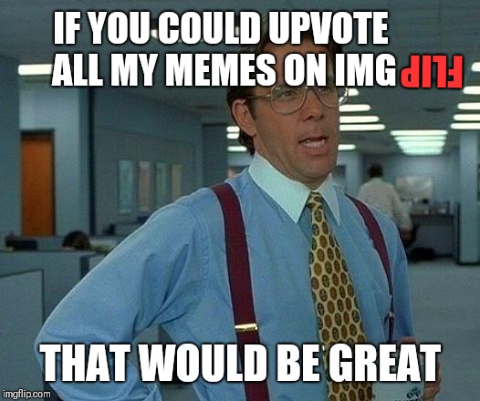 That Would Be Great Meme | IF YOU COULD UPVOTE ALL MY MEMES ON IMG; FLIP; THAT WOULD BE GREAT | image tagged in memes,that would be great | made w/ Imgflip meme maker