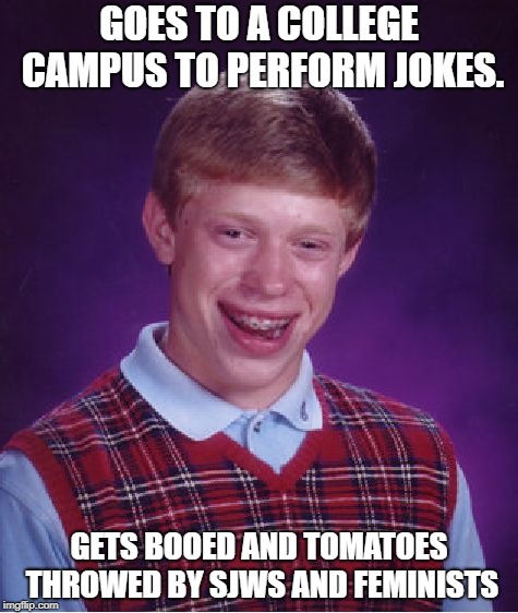 Why do you Ruin Brians Carrer | GOES TO A COLLEGE CAMPUS TO PERFORM JOKES. GETS BOOED AND TOMATOES THROWED BY SJWS AND FEMINISTS | image tagged in memes,bad luck brian | made w/ Imgflip meme maker