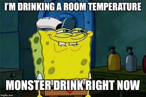 you like krabby patties | I’M DRINKING A ROOM TEMPERATURE MONSTER DRINK RIGHT NOW | image tagged in you like krabby patties | made w/ Imgflip meme maker