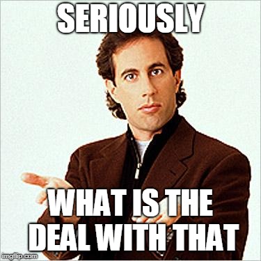 seinfeld | SERIOUSLY WHAT IS THE DEAL WITH THAT | image tagged in seinfeld | made w/ Imgflip meme maker