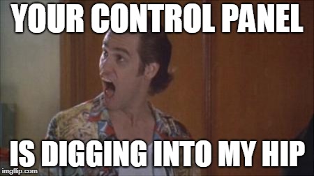 ace ventura | YOUR CONTROL PANEL; IS DIGGING INTO MY HIP | image tagged in ace ventura | made w/ Imgflip meme maker