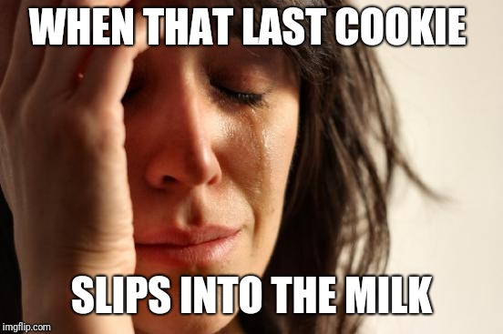 First World Problems Meme | WHEN THAT LAST COOKIE; SLIPS INTO THE MILK | image tagged in memes,first world problems | made w/ Imgflip meme maker