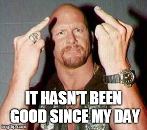 Stone cold steve Austin  | IT HASN'T BEEN GOOD SINCE MY DAY | image tagged in stone cold steve austin | made w/ Imgflip meme maker