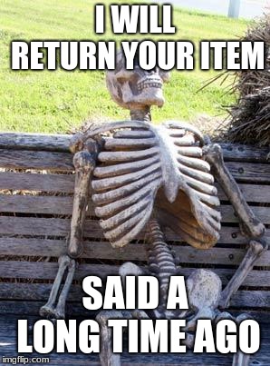 Waiting Skeleton Meme | I WILL RETURN YOUR ITEM; SAID A LONG TIME AGO | image tagged in memes,waiting skeleton | made w/ Imgflip meme maker