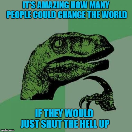 I think we all know a few...LOL | IT'S AMAZING HOW MANY PEOPLE COULD CHANGE THE WORLD; IF THEY WOULD JUST SHUT THE HELL UP | image tagged in memes,philosoraptor,just shut it,funny,change the world,do your part | made w/ Imgflip meme maker