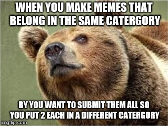 Smug Bear Meme | WHEN YOU MAKE MEMES THAT BELONG IN THE SAME CATERGORY; BY YOU WANT TO SUBMIT THEM ALL SO YOU PUT 2 EACH IN A DIFFERENT CATERGORY | image tagged in memes,smug bear | made w/ Imgflip meme maker