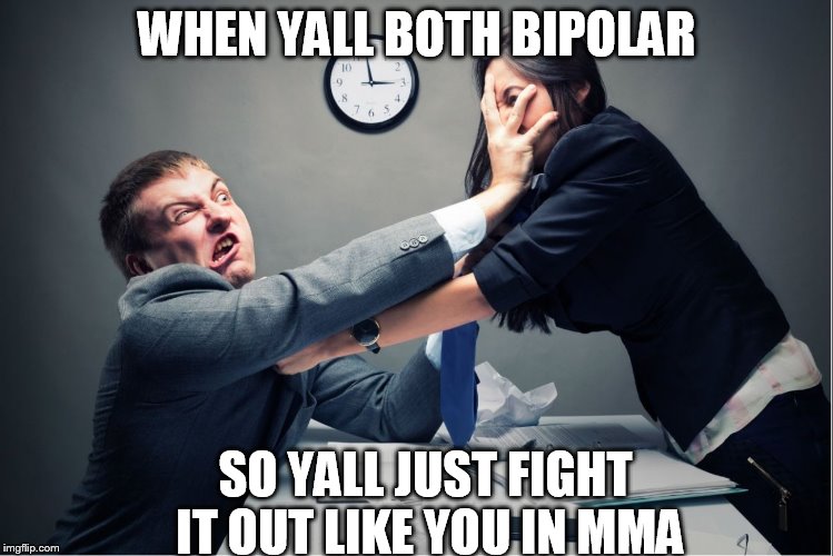 WHEN YALL BOTH BIPOLAR; SO YALL JUST FIGHT IT OUT LIKE YOU IN MMA | image tagged in bipolar,funny | made w/ Imgflip meme maker