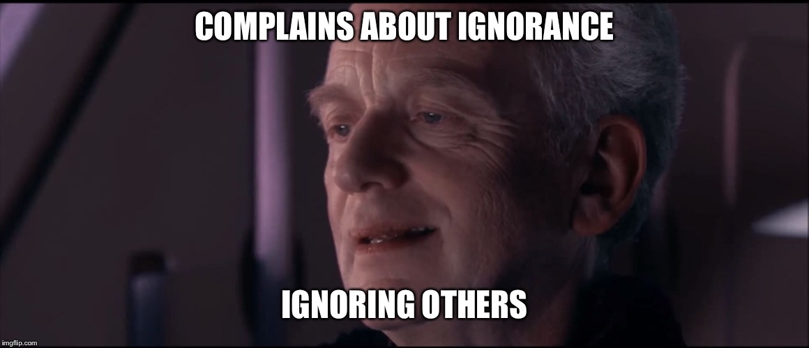 De irony  | COMPLAINS ABOUT IGNORANCE; IGNORING OTHERS | image tagged in palpatine ironic | made w/ Imgflip meme maker