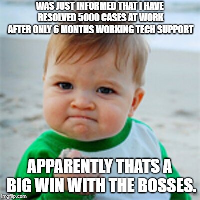 Fist Pump baby | WAS JUST INFORMED THAT I HAVE RESOLVED 5000 CASES AT WORK AFTER ONLY 6 MONTHS WORKING TECH SUPPORT; APPARENTLY THATS A BIG WIN WITH THE BOSSES. | image tagged in fist pump baby | made w/ Imgflip meme maker