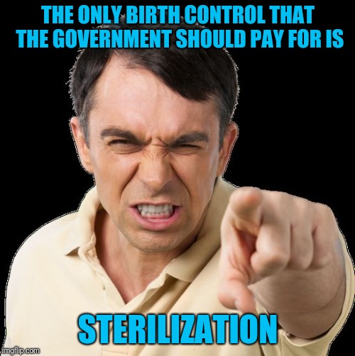 Except you | THE ONLY BIRTH CONTROL THAT THE GOVERNMENT SHOULD PAY FOR IS STERILIZATION | image tagged in except you | made w/ Imgflip meme maker