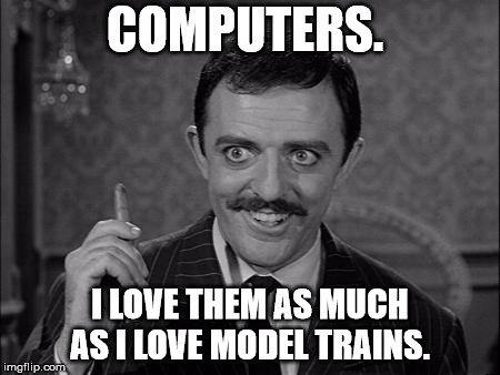 Gomez Addams | COMPUTERS. I LOVE THEM AS MUCH AS I LOVE MODEL TRAINS. | image tagged in gomez addams | made w/ Imgflip meme maker