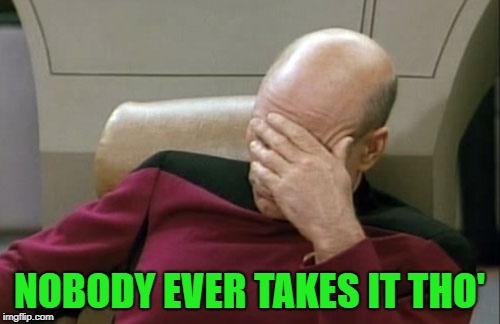 Captain Picard Facepalm Meme | NOBODY EVER TAKES IT THO' | image tagged in memes,captain picard facepalm | made w/ Imgflip meme maker