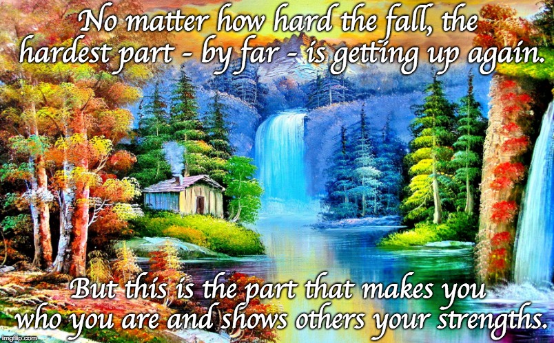 No matter how hard the fall, the hardest part - by far - is getting up again. But this is the part that makes you who you are and shows others your strengths. | image tagged in inspirational quotes | made w/ Imgflip meme maker