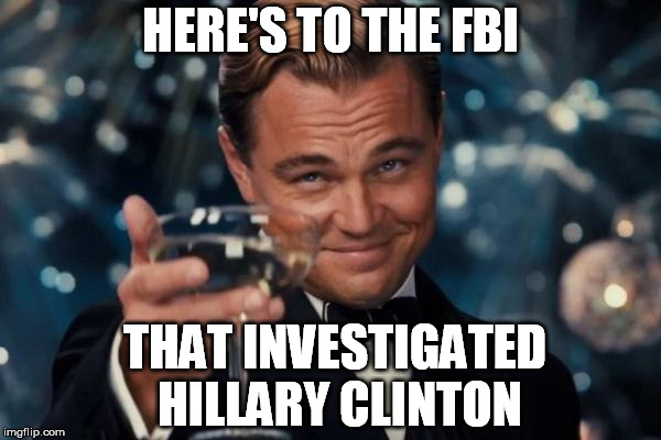 Leonardo Dicaprio Cheers | HERE'S TO THE FBI; THAT INVESTIGATED HILLARY CLINTON | image tagged in memes,leonardo dicaprio cheers | made w/ Imgflip meme maker