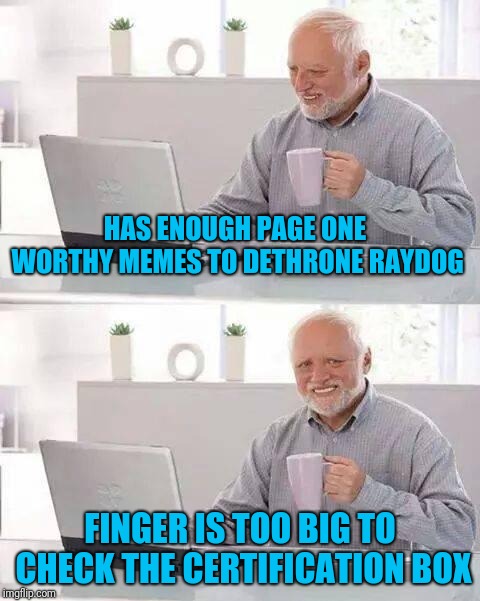 Is it just my fat fingers, or is that thing tiny? | HAS ENOUGH PAGE ONE WORTHY MEMES TO DETHRONE RAYDOG; FINGER IS TOO BIG TO CHECK THE CERTIFICATION BOX | image tagged in memes,hide the pain harold | made w/ Imgflip meme maker