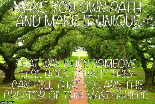 MAKE YOU OWN PATH AND MAKE IT UNIQUE. THAT WAY, WHEN SOMEONE ELSE GOES DOWN IT THEY CAN TELL THAT YOU ARE THE CREATOR OF THIS MASTERPIECE | image tagged in inspirational quotes | made w/ Imgflip meme maker