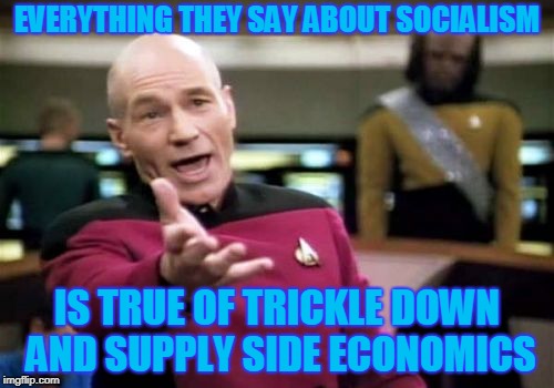 Picard Wtf | EVERYTHING THEY SAY ABOUT SOCIALISM; IS TRUE OF TRICKLE DOWN AND SUPPLY SIDE ECONOMICS | image tagged in memes,picard wtf | made w/ Imgflip meme maker