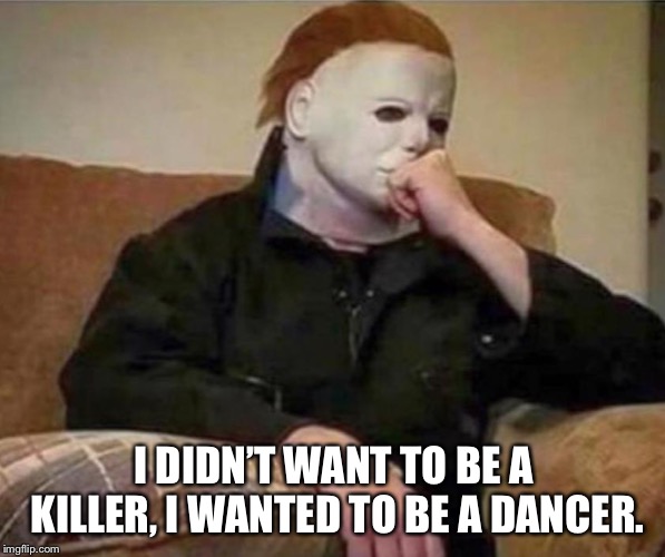 I DIDN’T WANT TO BE A KILLER, I WANTED TO BE A DANCER. | image tagged in nobody understands me | made w/ Imgflip meme maker
