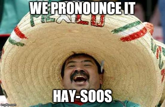 Happy Mexican | WE PRONOUNCE IT HAY-SOOS | image tagged in happy mexican | made w/ Imgflip meme maker
