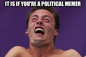 man in pain | IT IS IF YOU'RE A POLITICAL MEMER | image tagged in man in pain | made w/ Imgflip meme maker