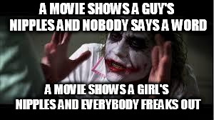 Nobody bats a eye | A MOVIE SHOWS A GUY'S NIPPLES AND NOBODY SAYS A WORD; A MOVIE SHOWS A GIRL'S NIPPLES AND EVERYBODY FREAKS OUT | image tagged in nobody bats a eye,everybody loses their minds,nipple,nipples,wtf,really | made w/ Imgflip meme maker