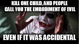 Nobody bats a eye | KILL ONE CHILD, AND PEOPLE CALL YOU THE EMBODIMENT OF EVIL; EVEN IF IT WAS ACCIDENTAL | image tagged in nobody bats a eye,everybody loses their minds,child,children,murder,manslaughter | made w/ Imgflip meme maker