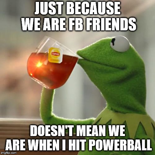 But That's None Of My Business Meme | JUST BECAUSE WE ARE FB FRIENDS; DOESN'T MEAN WE ARE WHEN I HIT POWERBALL | image tagged in memes,but thats none of my business,kermit the frog | made w/ Imgflip meme maker