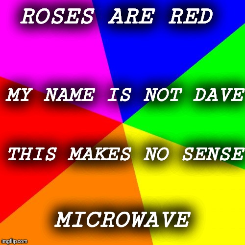 Blank Colored Background Meme | ROSES ARE RED; MY NAME IS NOT DAVE; THIS MAKES NO SENSE; MICROWAVE | image tagged in memes,blank colored background | made w/ Imgflip meme maker