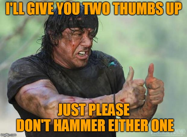 Thumbs Up Rambo | I'LL GIVE YOU TWO THUMBS UP JUST PLEASE DON'T HAMMER EITHER ONE | image tagged in thumbs up rambo | made w/ Imgflip meme maker