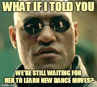 What if i told you | WHAT IF I TOLD YOU WE'RE STILL WAITING FOR HER TO LEARN NEW DANCE MOVES? | image tagged in what if i told you | made w/ Imgflip meme maker