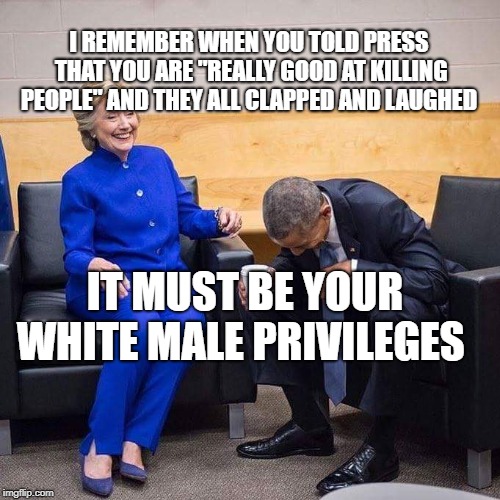 Hillary Obama laughing  | I REMEMBER WHEN YOU TOLD PRESS THAT YOU ARE "REALLY GOOD AT KILLING PEOPLE" AND THEY ALL CLAPPED AND LAUGHED; IT MUST BE YOUR WHITE MALE PRIVILEGES | image tagged in hillary obama laughing | made w/ Imgflip meme maker