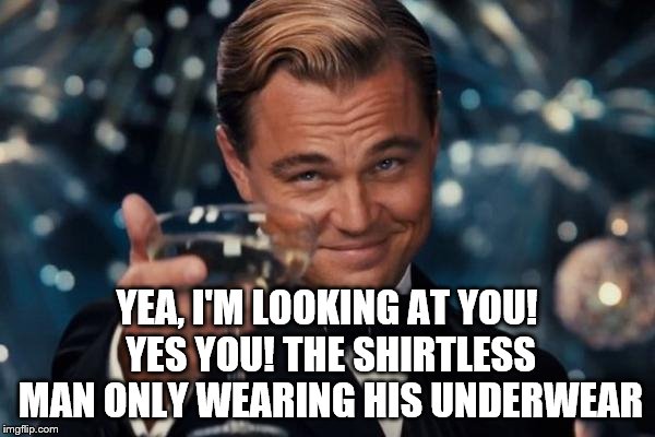 Leonardo Dicaprio Cheers Meme | YEA, I'M LOOKING AT YOU! YES YOU! THE SHIRTLESS MAN ONLY WEARING HIS UNDERWEAR | image tagged in memes,leonardo dicaprio cheers | made w/ Imgflip meme maker