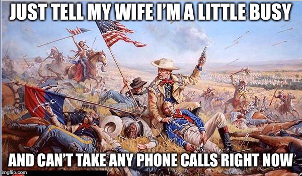 Always always always she calls when I’m busy... it’s like she’s checking to make sure I’m really at work | JUST TELL MY WIFE I’M A LITTLE BUSY; AND CAN’T TAKE ANY PHONE CALLS RIGHT NOW | image tagged in custer's last stand,nagging wife,working,phone call,memes | made w/ Imgflip meme maker
