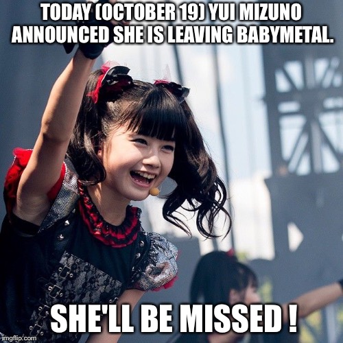Yui leaving BabyMetal, she'll be missed. | TODAY (OCTOBER 19) YUI MIZUNO ANNOUNCED SHE IS LEAVING BABYMETAL. SHE'LL BE MISSED ! | image tagged in yui mizuno | made w/ Imgflip meme maker