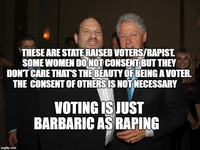 Harvey Weinstein Bill Clinton | THESE ARE STATE RAISED VOTERS/RAPIST. SOME WOMEN DO NOT CONSENT BUT THEY DON'T CARE THAT'S THE BEAUTY OF BEING A VOTER. THE  CONSENT OF OTHERS IS NOT NECESSARY; VOTING IS JUST BARBARIC AS RAPING | image tagged in harvey weinstein bill clinton | made w/ Imgflip meme maker