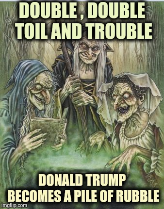 The Democrats latest ploy | DOUBLE , DOUBLE TOIL AND TROUBLE; DONALD TRUMP BECOMES A PILE OF RUBBLE | image tagged in macbeth witches,nevertrump meme,party of hate,give up,supernatural | made w/ Imgflip meme maker