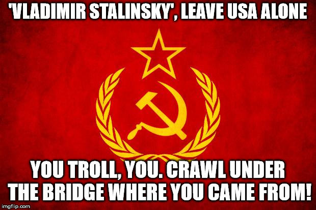 In Soviet Russia | 'VLADIMIR STALINSKY', LEAVE USA ALONE; YOU TROLL, YOU. CRAWL UNDER THE BRIDGE WHERE YOU CAME FROM! | image tagged in in soviet russia | made w/ Imgflip meme maker