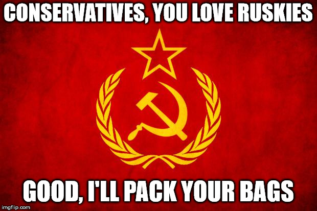 In Soviet Russia | CONSERVATIVES, YOU LOVE RUSKIES; GOOD, I'LL PACK YOUR BAGS | image tagged in in soviet russia | made w/ Imgflip meme maker