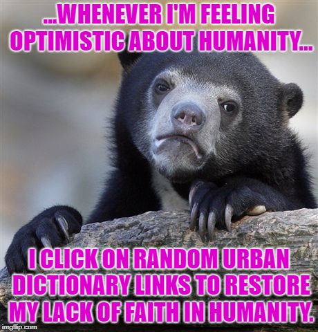 Confession Bear | ...WHENEVER I'M FEELING OPTIMISTIC ABOUT HUMANITY... I CLICK ON RANDOM URBAN DICTIONARY LINKS TO RESTORE MY LACK OF FAITH IN HUMANITY. | image tagged in memes,confession bear | made w/ Imgflip meme maker