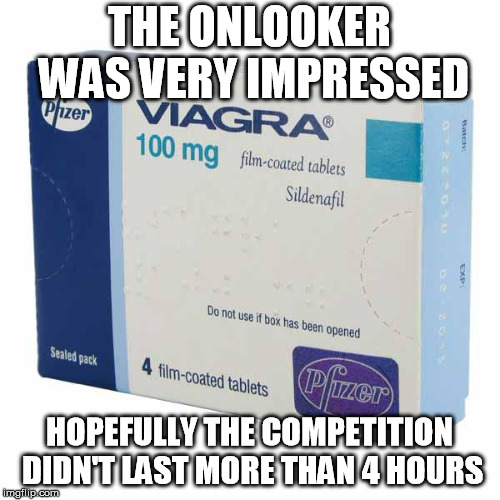 Viagra | THE ONLOOKER WAS VERY IMPRESSED HOPEFULLY THE COMPETITION DIDN'T LAST MORE THAN 4 HOURS | image tagged in viagra | made w/ Imgflip meme maker