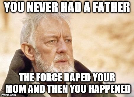 Obi Wan Kenobi Meme | YOU NEVER HAD A FATHER THE FORCE **PED YOUR MOM AND THEN YOU HAPPENED | image tagged in memes,obi wan kenobi | made w/ Imgflip meme maker