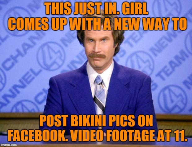 This just in  | THIS JUST IN. GIRL COMES UP WITH A NEW WAY TO POST BIKINI PICS ON FACEBOOK. VIDEO FOOTAGE AT 11. | image tagged in this just in | made w/ Imgflip meme maker