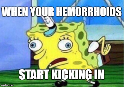 Mocking Spongebob | WHEN YOUR HEMORRHOIDS; START KICKING IN | image tagged in memes,mocking spongebob | made w/ Imgflip meme maker