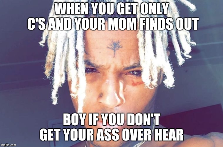 xxxtentation dead haha | WHEN YOU GET ONLY C'S AND YOUR MOM FINDS OUT; BOY IF YOU DON'T GET YOUR ASS OVER HEAR | image tagged in xxxtentation dead haha | made w/ Imgflip meme maker