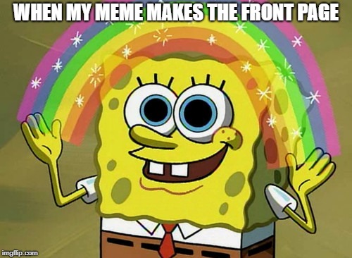 Imagination Spongebob | WHEN MY MEME MAKES THE FRONT PAGE | image tagged in memes,imagination spongebob | made w/ Imgflip meme maker