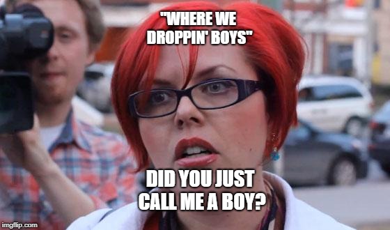 Angry Feminist | "WHERE WE DROPPIN' BOYS"; DID YOU JUST CALL ME A BOY? | image tagged in angry feminist | made w/ Imgflip meme maker