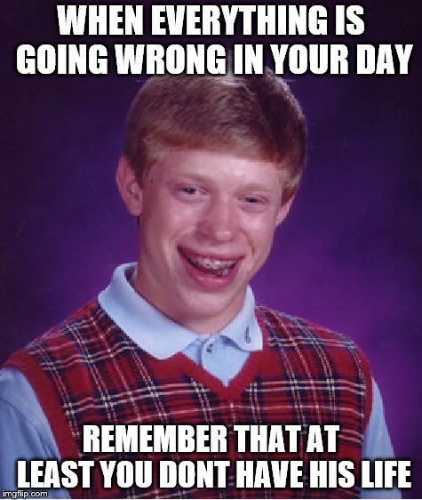 Bad Luck Brian Meme |  WHEN EVERYTHING IS GOING WRONG IN YOUR DAY; REMEMBER THAT AT LEAST YOU DONT HAVE HIS LIFE | image tagged in memes,bad luck brian | made w/ Imgflip meme maker