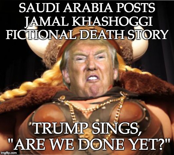 Saudis post death of Jamal Khashoggi - Trump the fat lady sings - Are We Done Yet? | SAUDI ARABIA POSTS JAMAL KHASHOGGI FICTIONAL DEATH STORY; TRUMP SINGS, "ARE WE DONE YET?" | image tagged in trump the fat lady sings,trump unfit unqualified dangerous,narcissist,liar,fool,fat | made w/ Imgflip meme maker